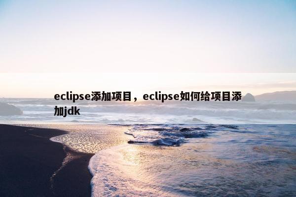 eclipse添加项目，eclipse如何给项目添加jdk