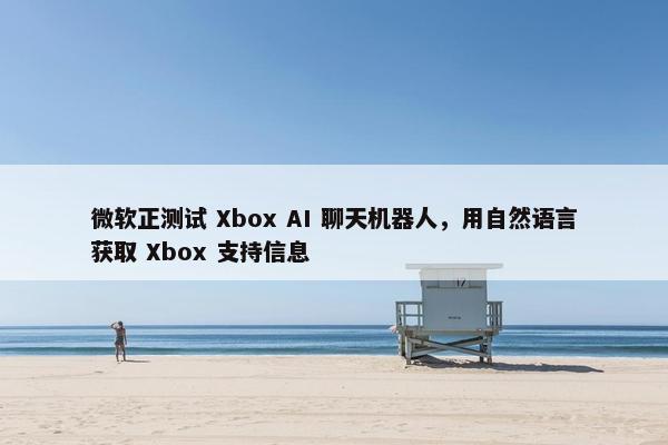 微软正测试 Xbox AI 聊天机器人，用自然语言获取 Xbox 支持信息