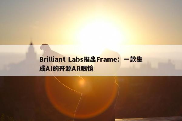 Brilliant Labs推出Frame：一款集成AI的开源AR眼镜