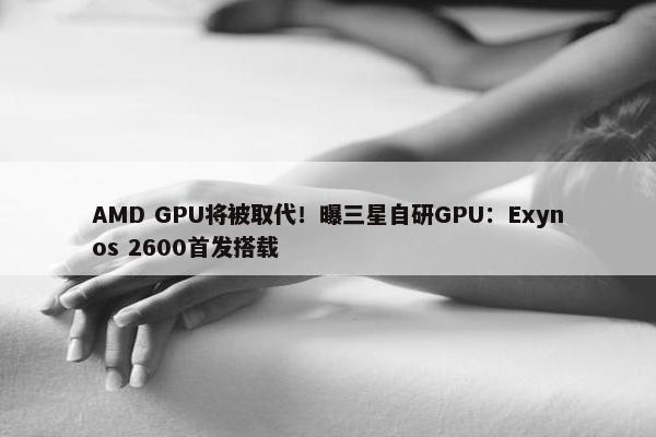 AMD GPU将被取代！曝三星自研GPU：Exynos 2600首发搭载